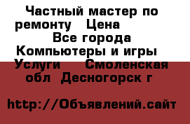 Частный мастер по ремонту › Цена ­ 1 000 - Все города Компьютеры и игры » Услуги   . Смоленская обл.,Десногорск г.